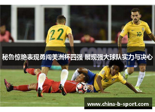 秘鲁惊艳表现勇闯美洲杯四强 展现强大球队实力与决心 秘鲁惊艳表现勇闯美洲杯四强 展现强大球队实力与决心