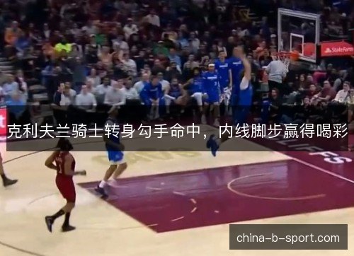 克利夫兰骑士转身勾手命中，内线脚步赢得喝彩