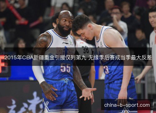 2015年CBA新疆重金引援仅列第九 无缘季后赛成当季最大反差 2015年CBA新疆重金引援仅列第九 无缘季后赛成当季最大反差